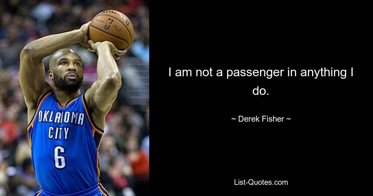 I am not a passenger in anything I do. — © Derek Fisher