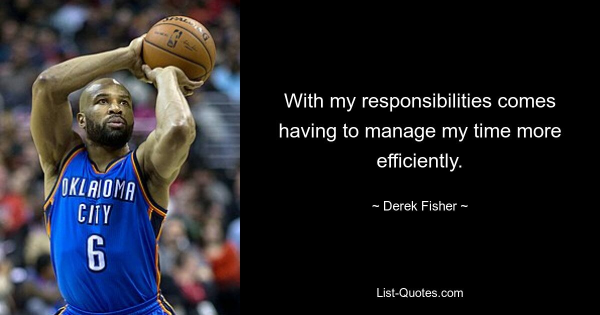 With my responsibilities comes having to manage my time more efficiently. — © Derek Fisher