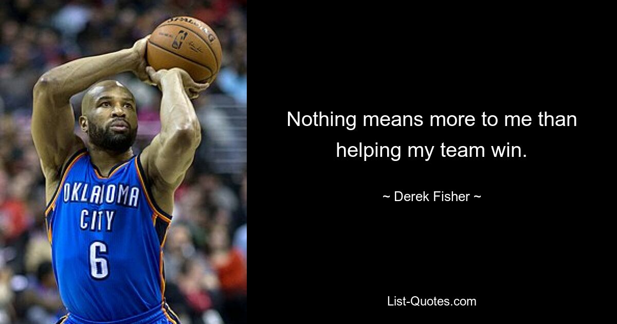 Nothing means more to me than helping my team win. — © Derek Fisher