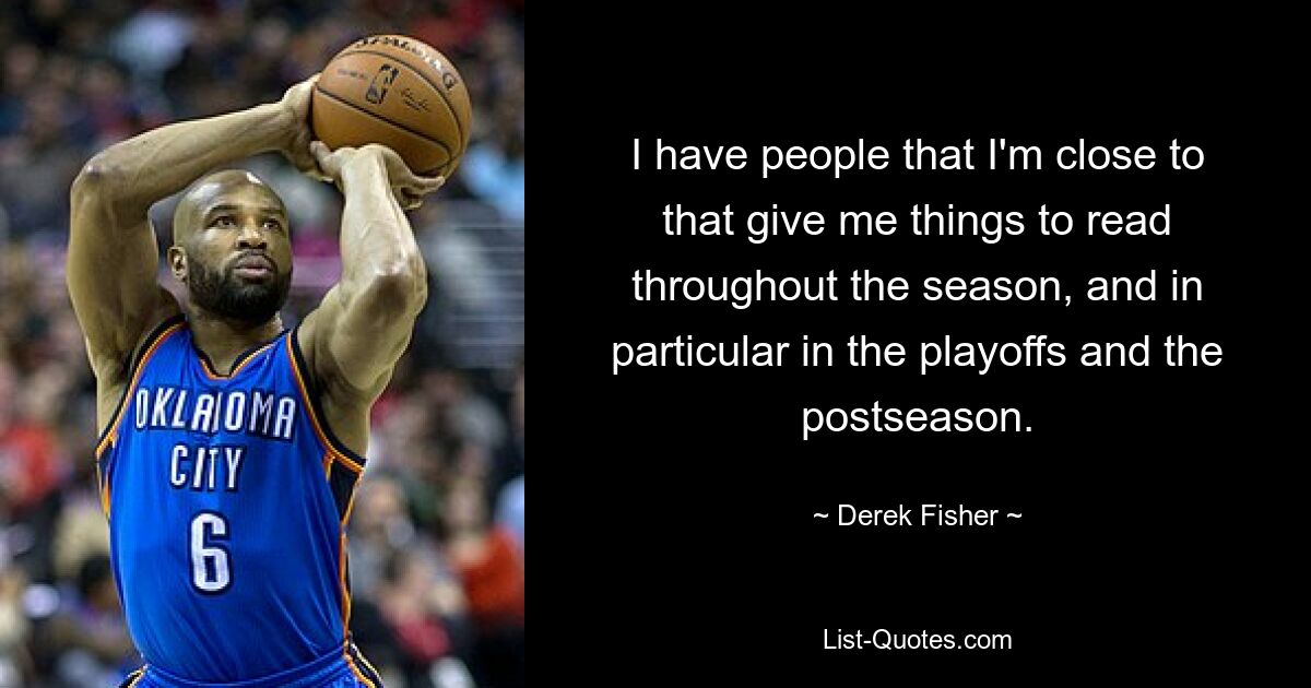 I have people that I'm close to that give me things to read throughout the season, and in particular in the playoffs and the postseason. — © Derek Fisher