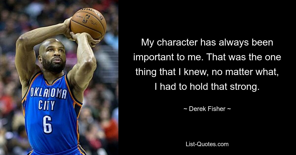 My character has always been important to me. That was the one thing that I knew, no matter what, I had to hold that strong. — © Derek Fisher