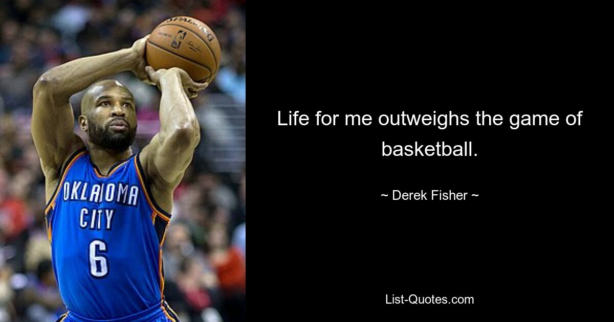 Life for me outweighs the game of basketball. — © Derek Fisher