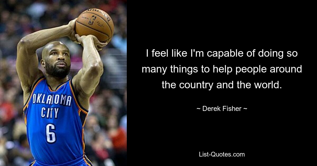 I feel like I'm capable of doing so many things to help people around the country and the world. — © Derek Fisher