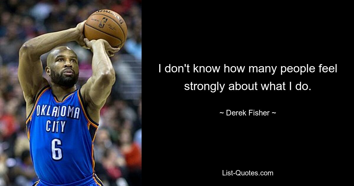 I don't know how many people feel strongly about what I do. — © Derek Fisher