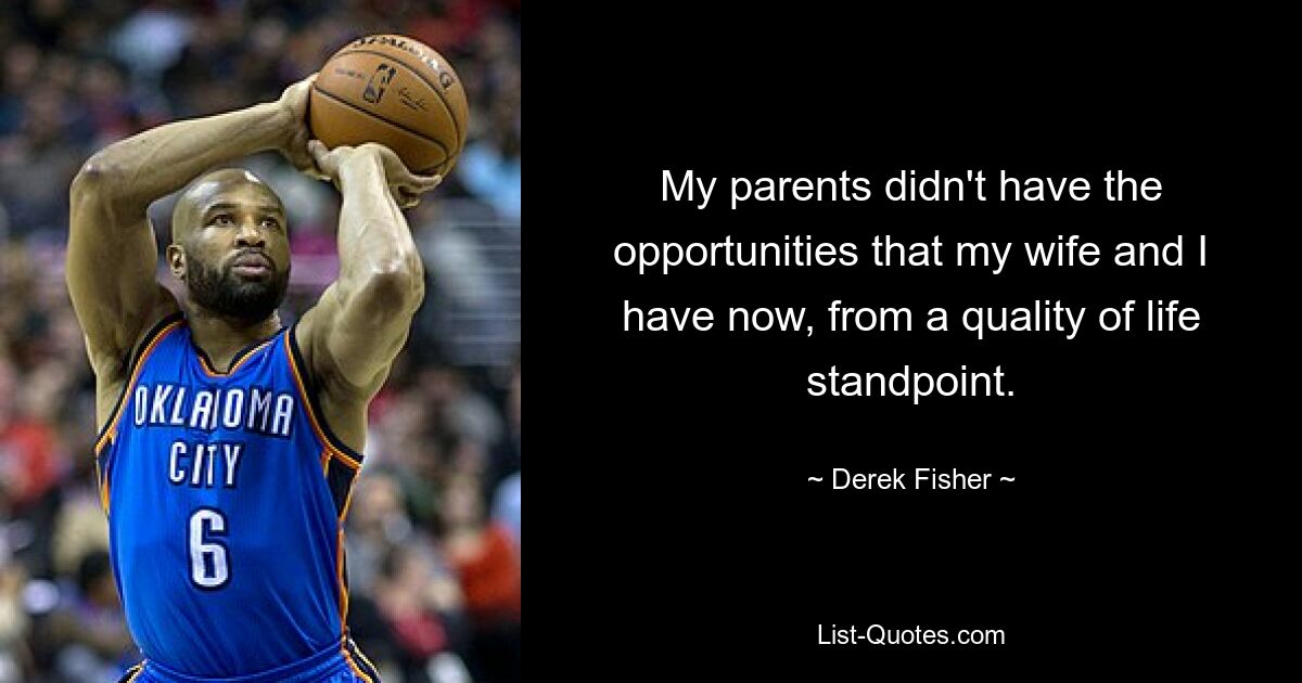 My parents didn't have the opportunities that my wife and I have now, from a quality of life standpoint. — © Derek Fisher