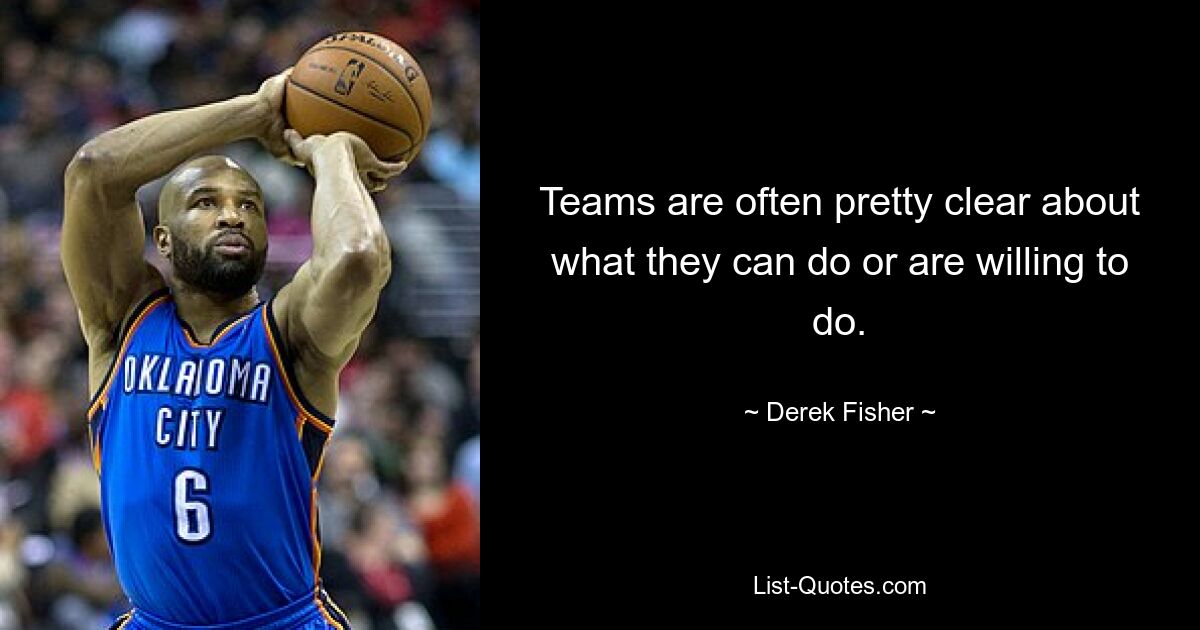 Teams are often pretty clear about what they can do or are willing to do. — © Derek Fisher