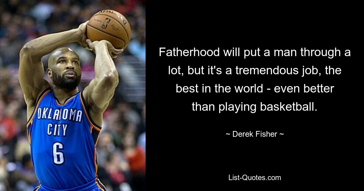 Fatherhood will put a man through a lot, but it's a tremendous job, the best in the world - even better than playing basketball. — © Derek Fisher