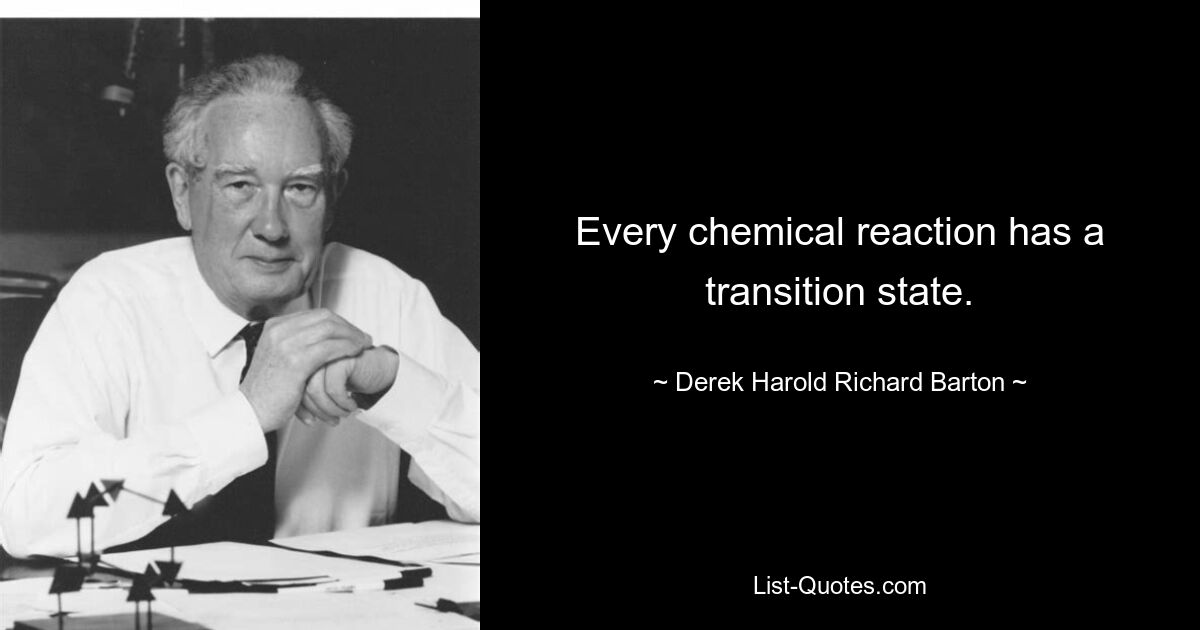 Every chemical reaction has a transition state. — © Derek Harold Richard Barton