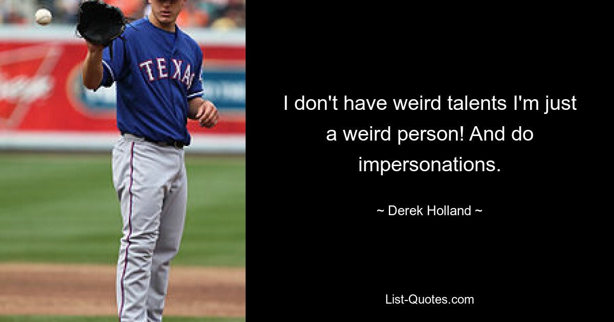 I don't have weird talents I'm just a weird person! And do impersonations. — © Derek Holland