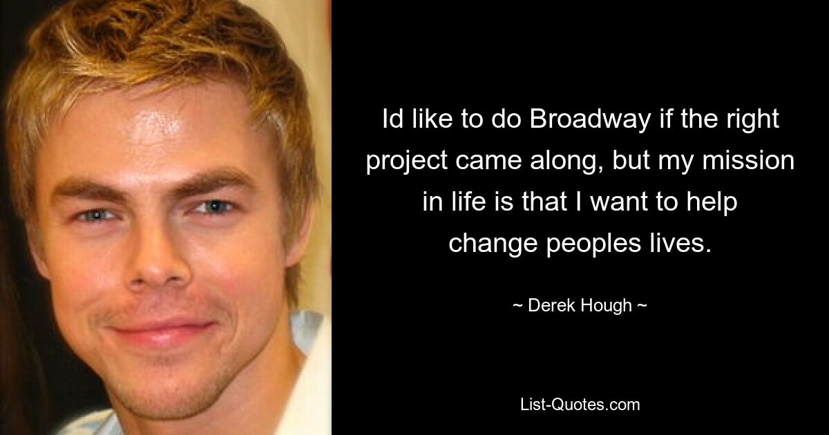 Id like to do Broadway if the right project came along, but my mission in life is that I want to help change peoples lives. — © Derek Hough