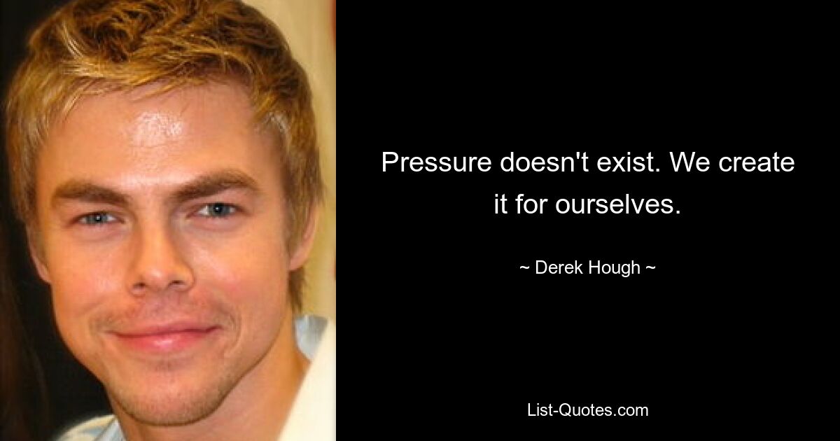 Pressure doesn't exist. We create it for ourselves. — © Derek Hough