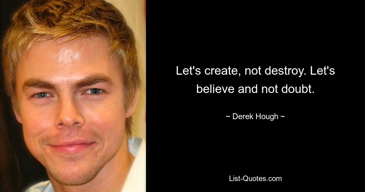 Let's create, not destroy. Let's believe and not doubt. — © Derek Hough