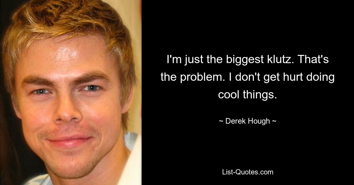 I'm just the biggest klutz. That's the problem. I don't get hurt doing cool things. — © Derek Hough