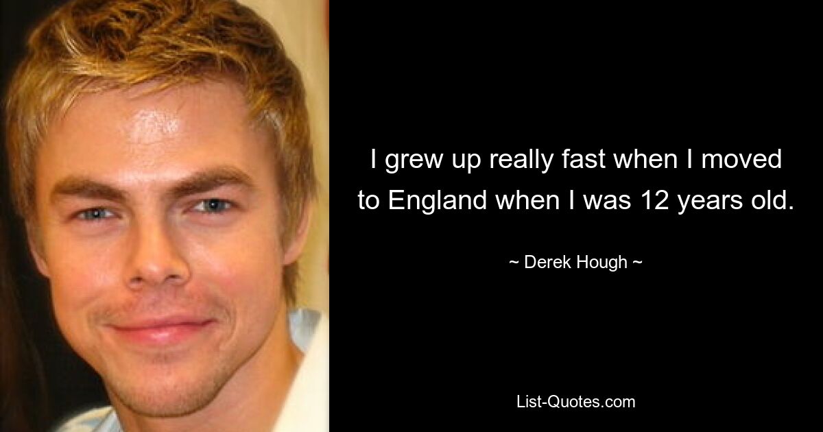 I grew up really fast when I moved to England when I was 12 years old. — © Derek Hough