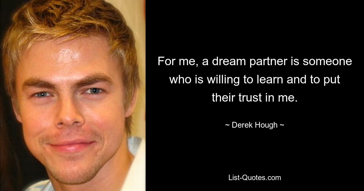 For me, a dream partner is someone who is willing to learn and to put their trust in me. — © Derek Hough