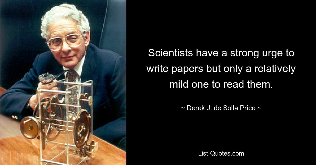 Scientists have a strong urge to write papers but only a relatively mild one to read them. — © Derek J. de Solla Price