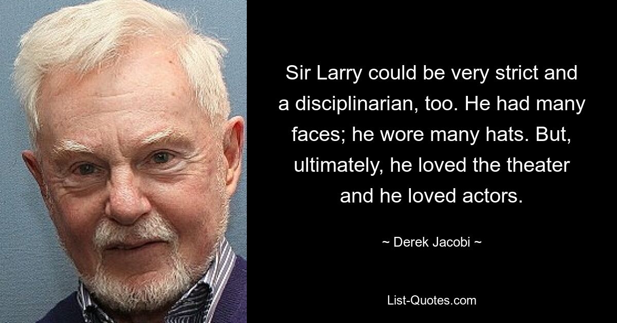 Sir Larry could be very strict and a disciplinarian, too. He had many faces; he wore many hats. But, ultimately, he loved the theater and he loved actors. — © Derek Jacobi