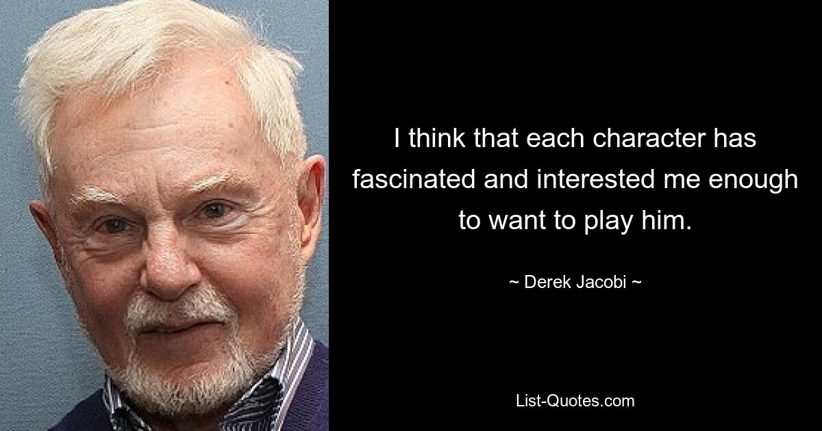 I think that each character has fascinated and interested me enough to want to play him. — © Derek Jacobi