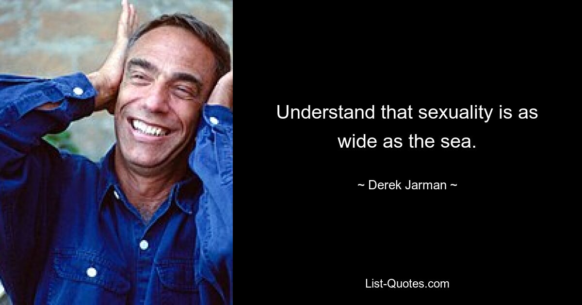 Understand that sexuality is as wide as the sea. — © Derek Jarman