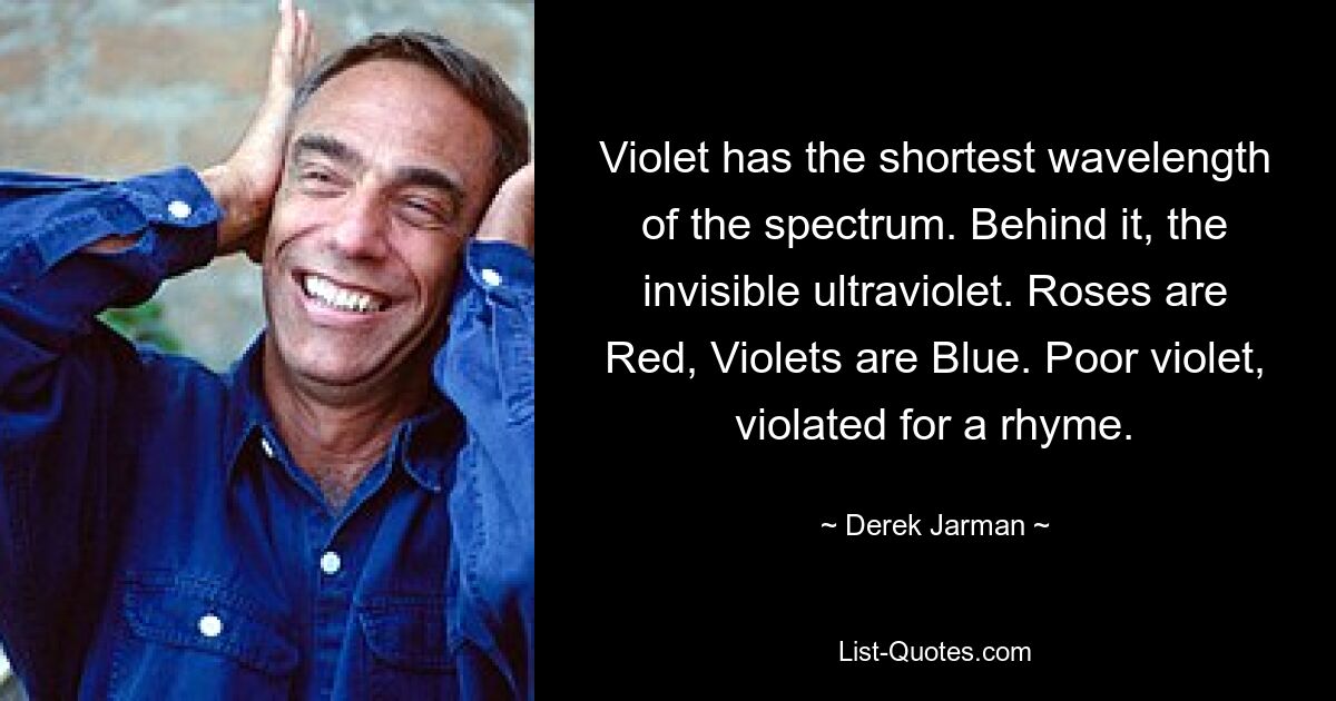 Violet has the shortest wavelength of the spectrum. Behind it, the invisible ultraviolet. Roses are Red, Violets are Blue. Poor violet, violated for a rhyme. — © Derek Jarman