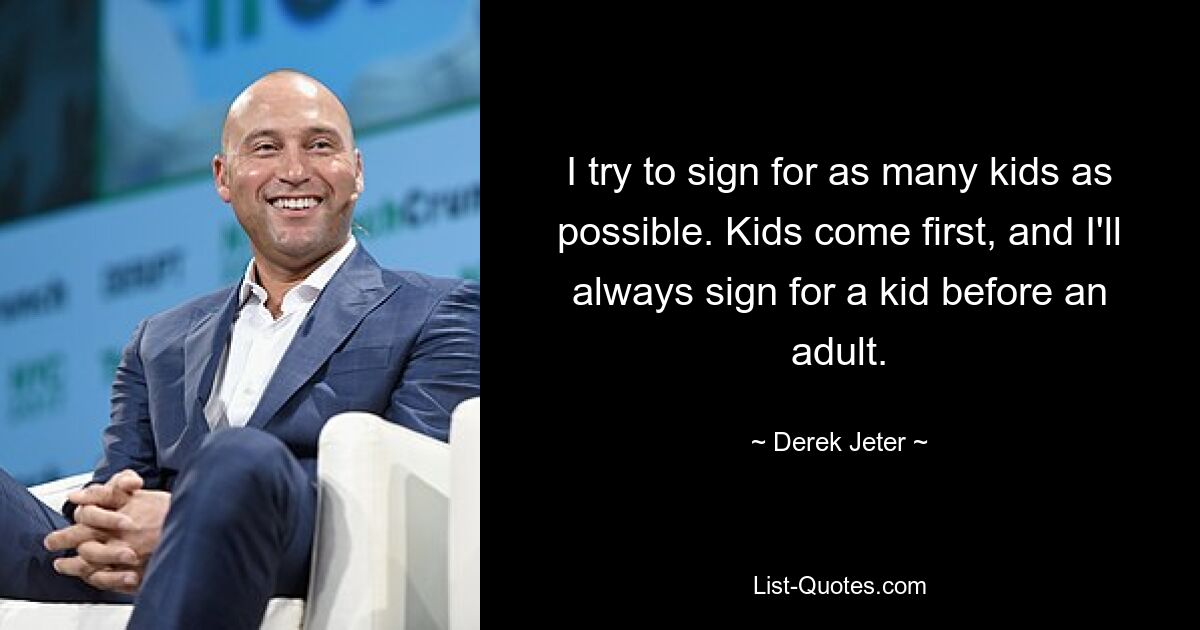 I try to sign for as many kids as possible. Kids come first, and I'll always sign for a kid before an adult. — © Derek Jeter