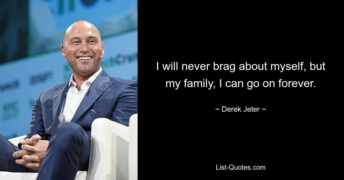 I will never brag about myself, but my family, I can go on forever. — © Derek Jeter