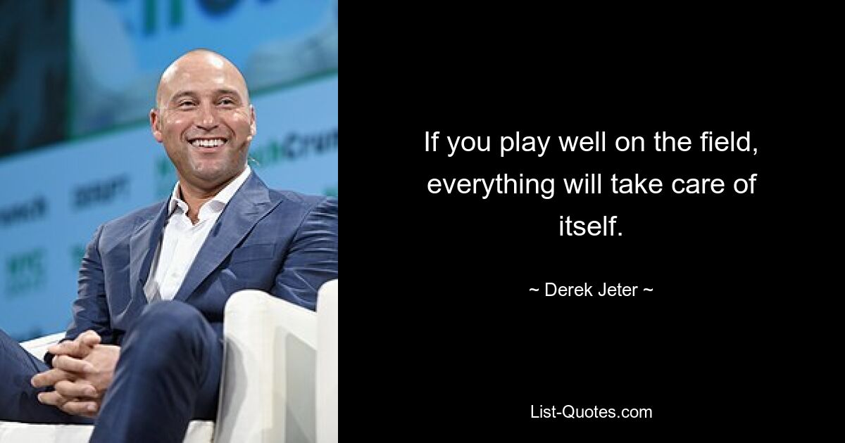 If you play well on the field, everything will take care of itself. — © Derek Jeter