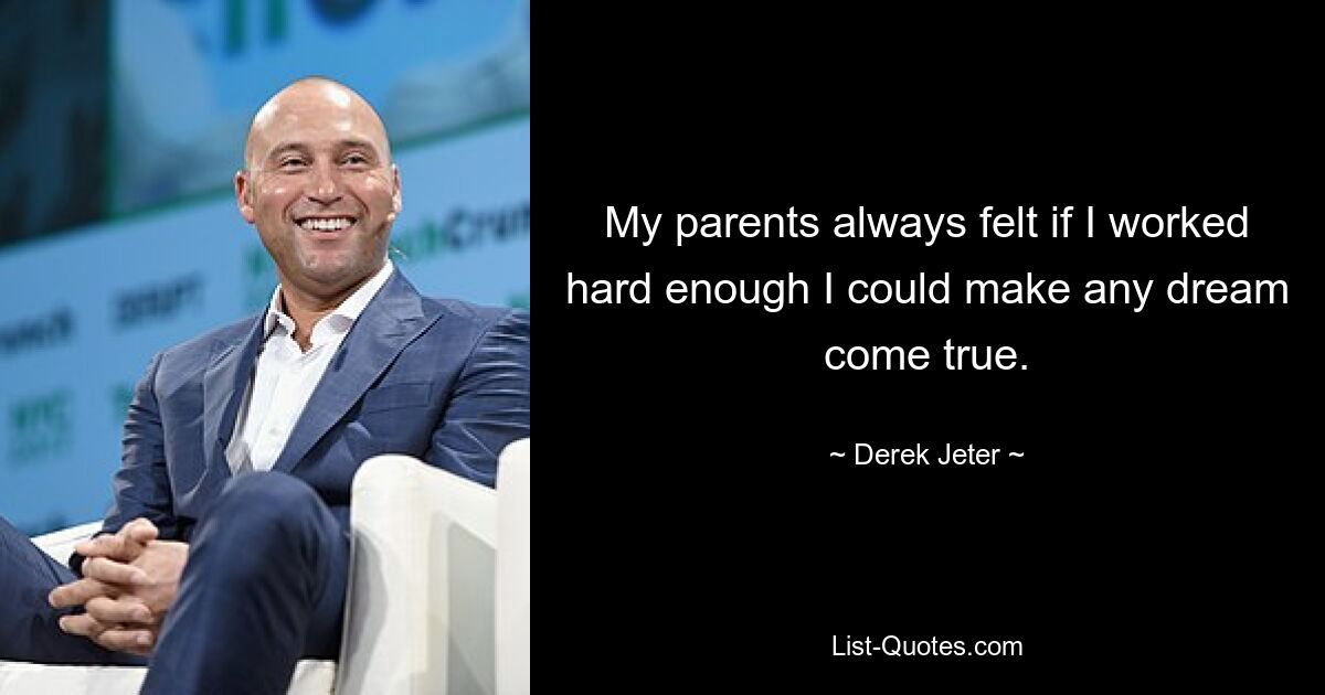 My parents always felt if I worked hard enough I could make any dream come true. — © Derek Jeter