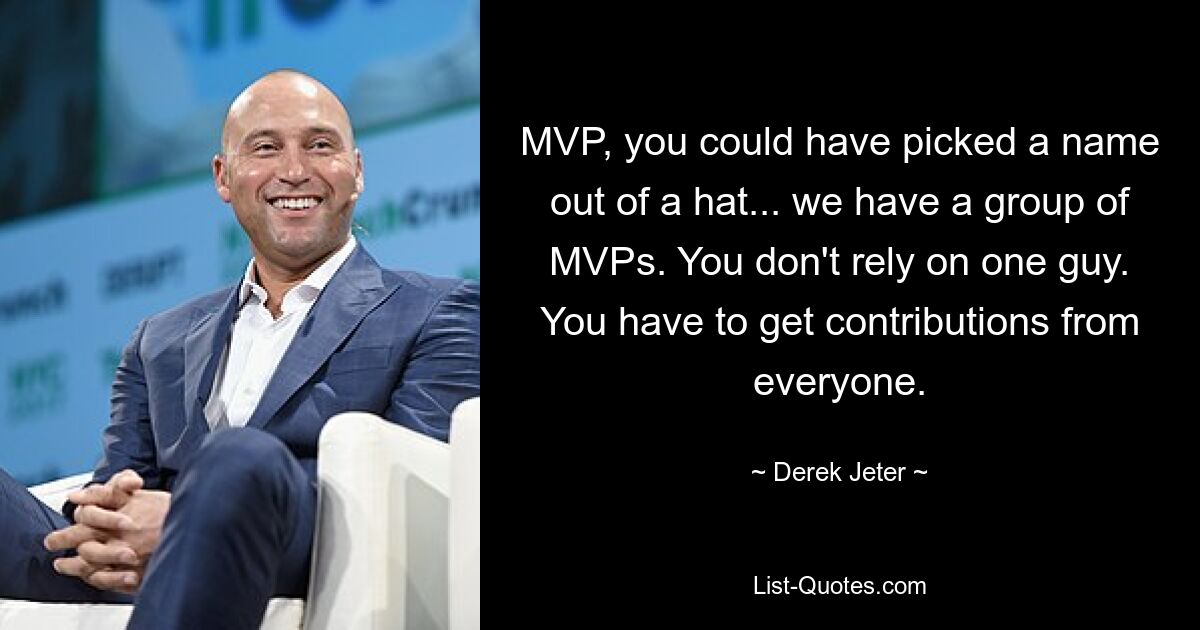 MVP, you could have picked a name out of a hat... we have a group of MVPs. You don't rely on one guy. You have to get contributions from everyone. — © Derek Jeter