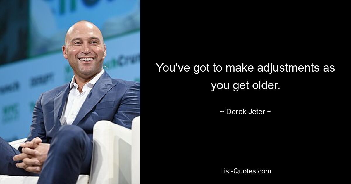 You've got to make adjustments as you get older. — © Derek Jeter