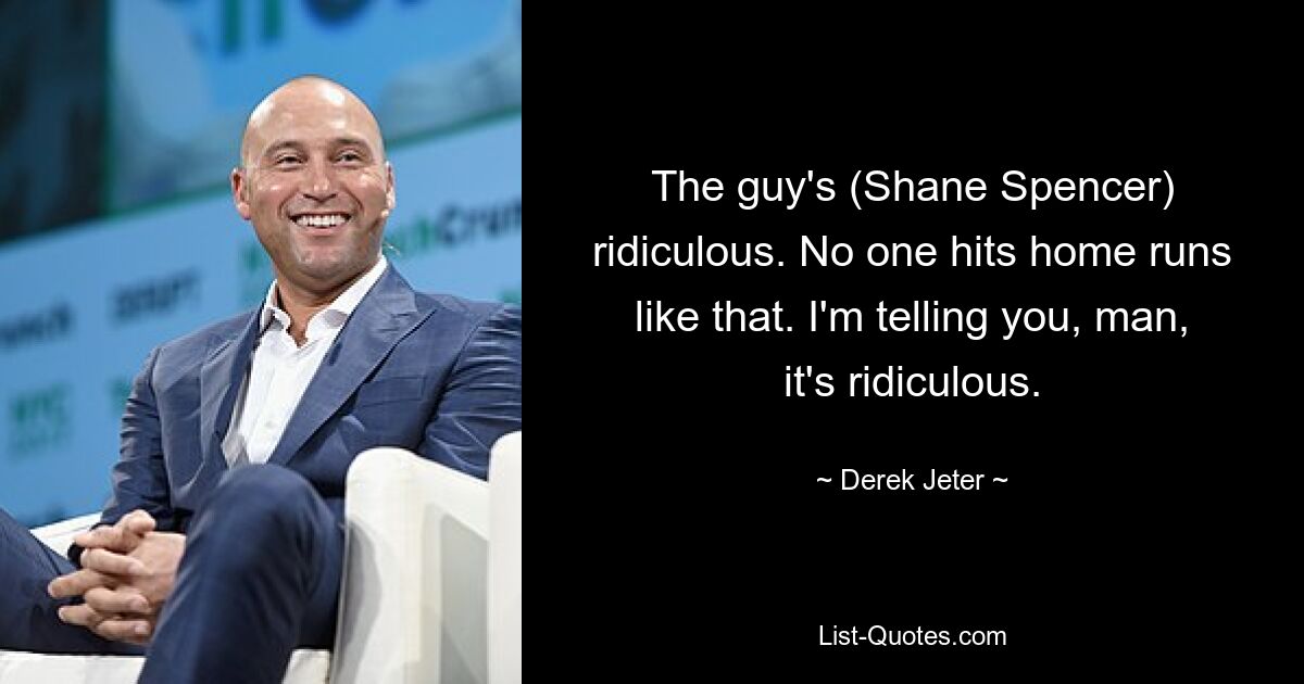 The guy's (Shane Spencer) ridiculous. No one hits home runs like that. I'm telling you, man, it's ridiculous. — © Derek Jeter