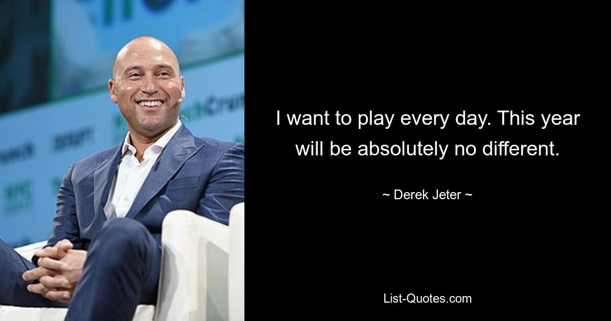 I want to play every day. This year will be absolutely no different. — © Derek Jeter