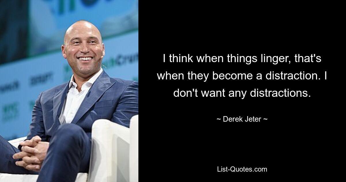 I think when things linger, that's when they become a distraction. I don't want any distractions. — © Derek Jeter