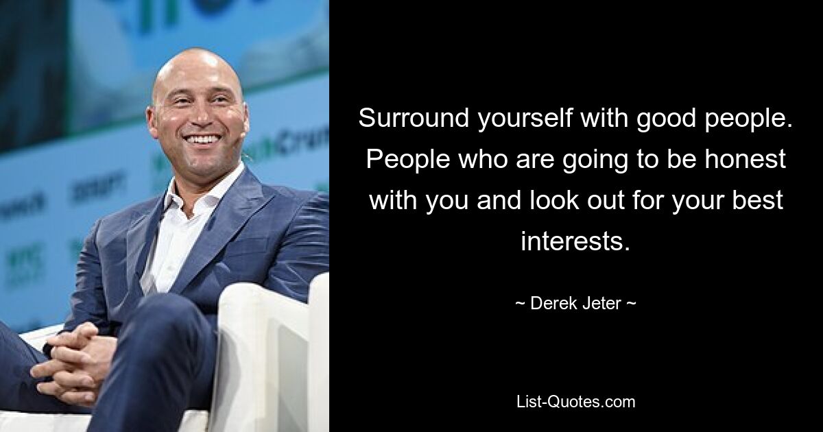 Surround yourself with good people. People who are going to be honest with you and look out for your best interests. — © Derek Jeter