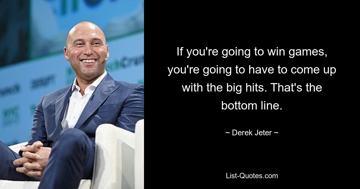 If you're going to win games, you're going to have to come up with the big hits. That's the bottom line. — © Derek Jeter