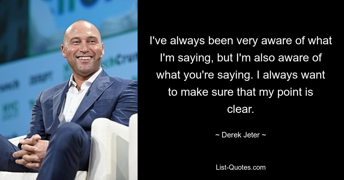 I've always been very aware of what I'm saying, but I'm also aware of what you're saying. I always want to make sure that my point is clear. — © Derek Jeter