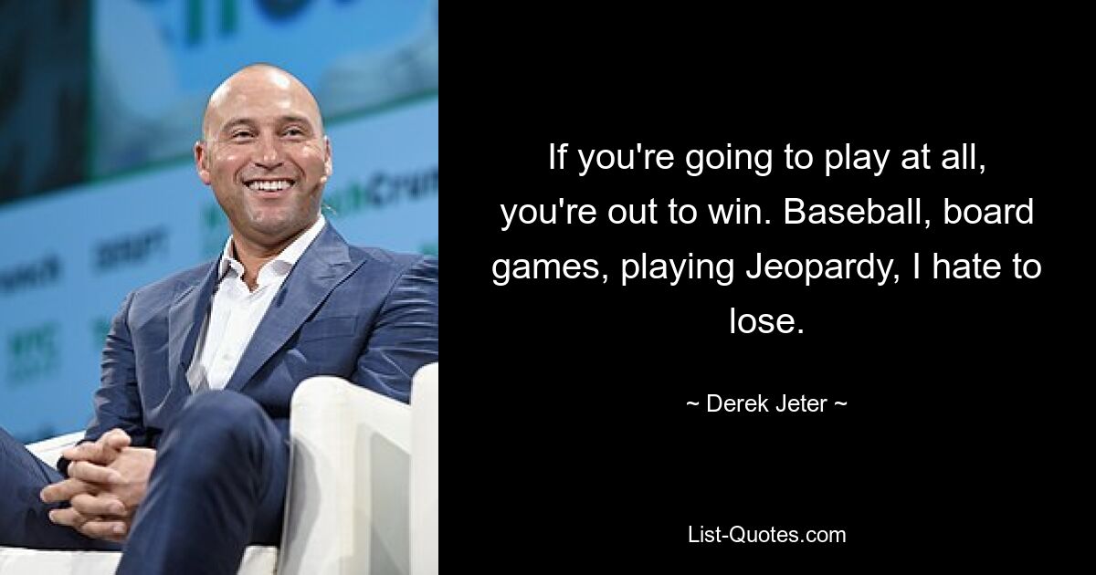 If you're going to play at all, you're out to win. Baseball, board games, playing Jeopardy, I hate to lose. — © Derek Jeter