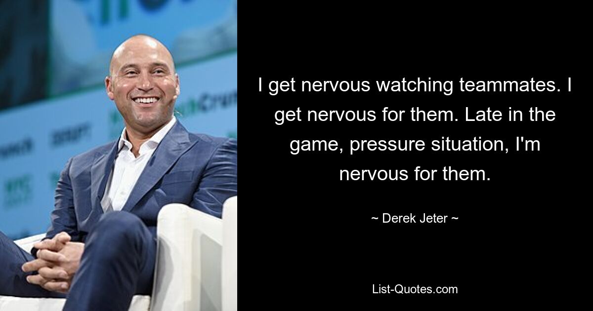 I get nervous watching teammates. I get nervous for them. Late in the game, pressure situation, I'm nervous for them. — © Derek Jeter