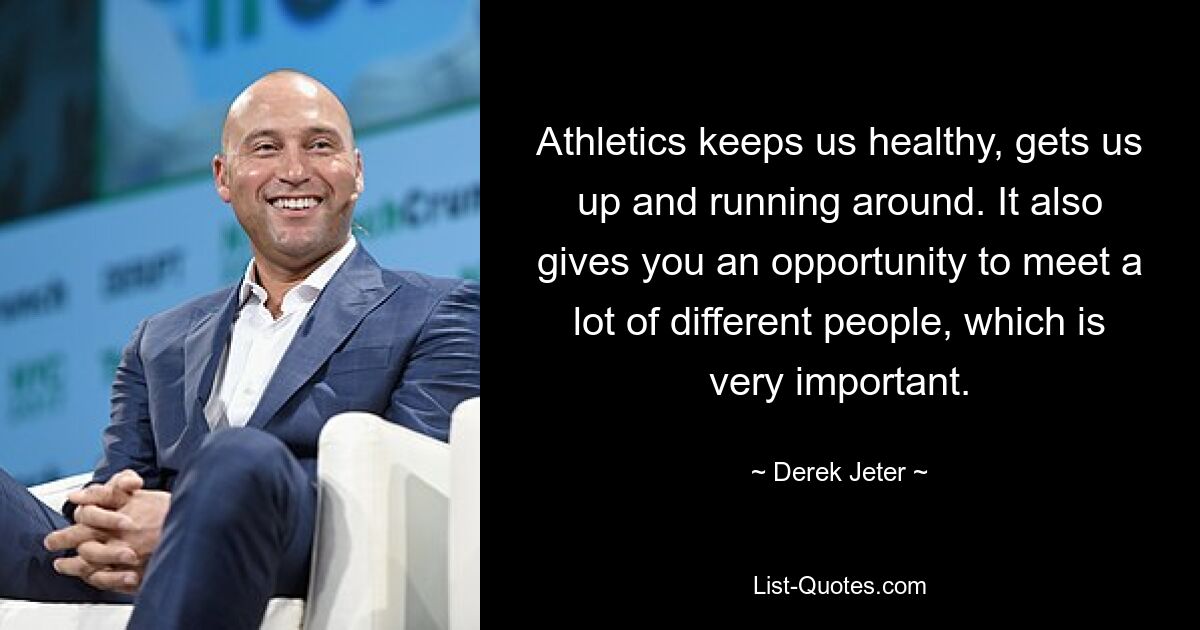 Athletics keeps us healthy, gets us up and running around. It also gives you an opportunity to meet a lot of different people, which is very important. — © Derek Jeter