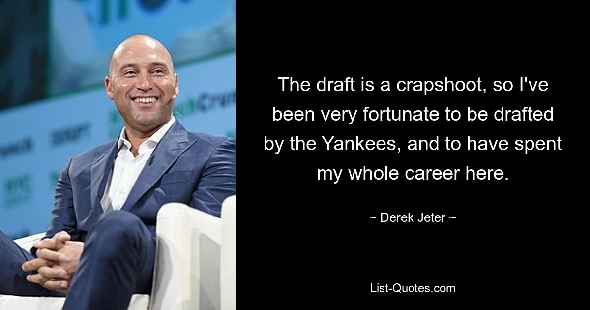 The draft is a crapshoot, so I've been very fortunate to be drafted by the Yankees, and to have spent my whole career here. — © Derek Jeter