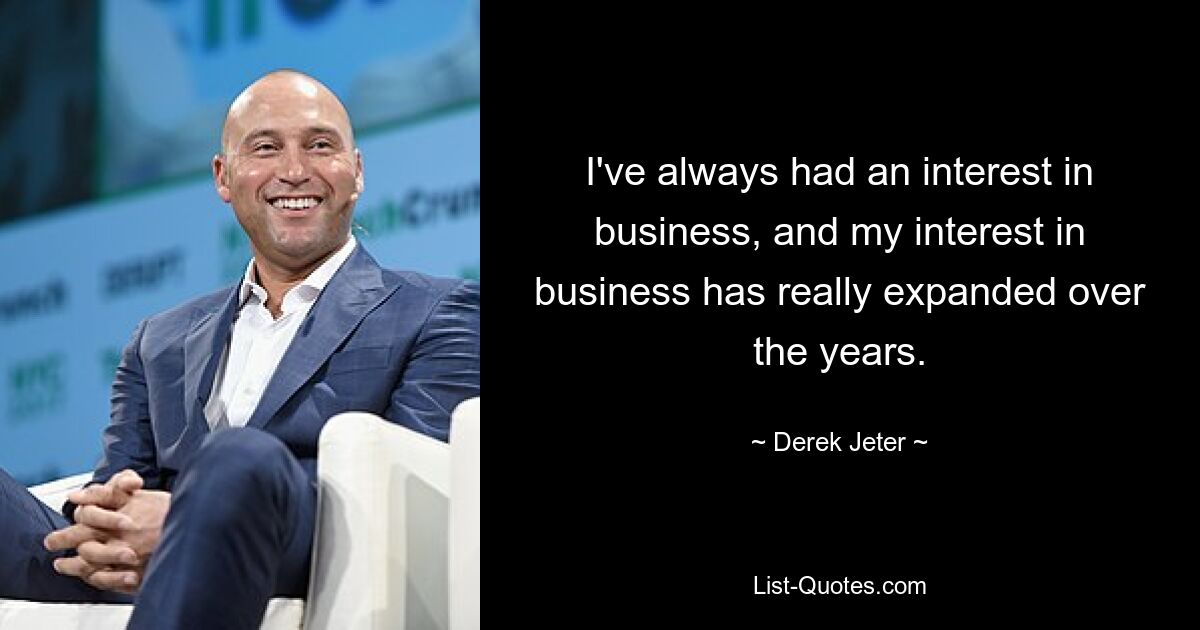 I've always had an interest in business, and my interest in business has really expanded over the years. — © Derek Jeter