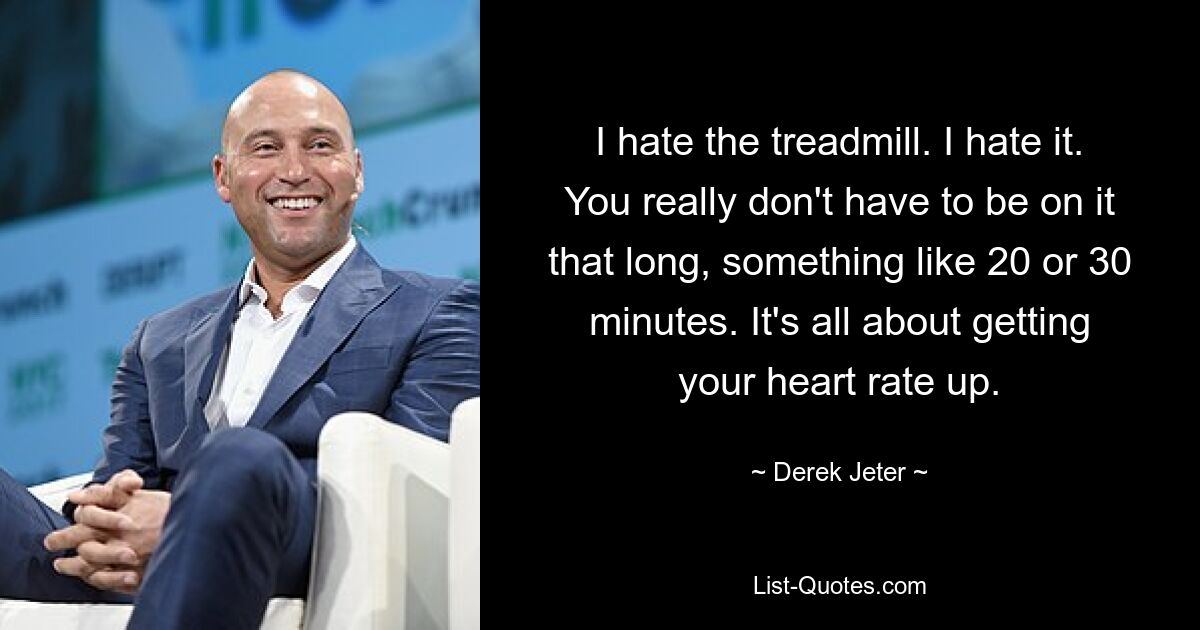 I hate the treadmill. I hate it. You really don't have to be on it that long, something like 20 or 30 minutes. It's all about getting your heart rate up. — © Derek Jeter