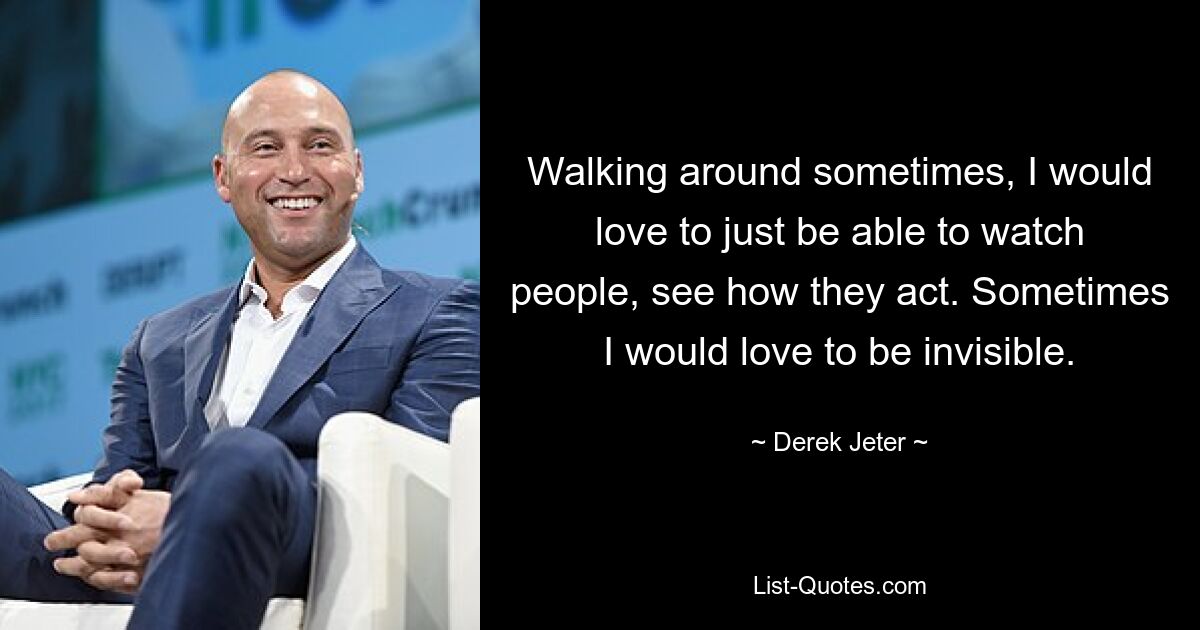 Walking around sometimes, I would love to just be able to watch people, see how they act. Sometimes I would love to be invisible. — © Derek Jeter