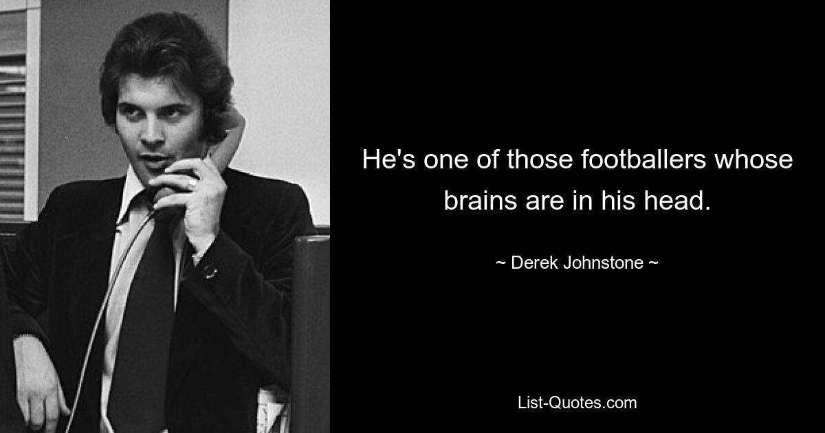 He's one of those footballers whose brains are in his head. — © Derek Johnstone