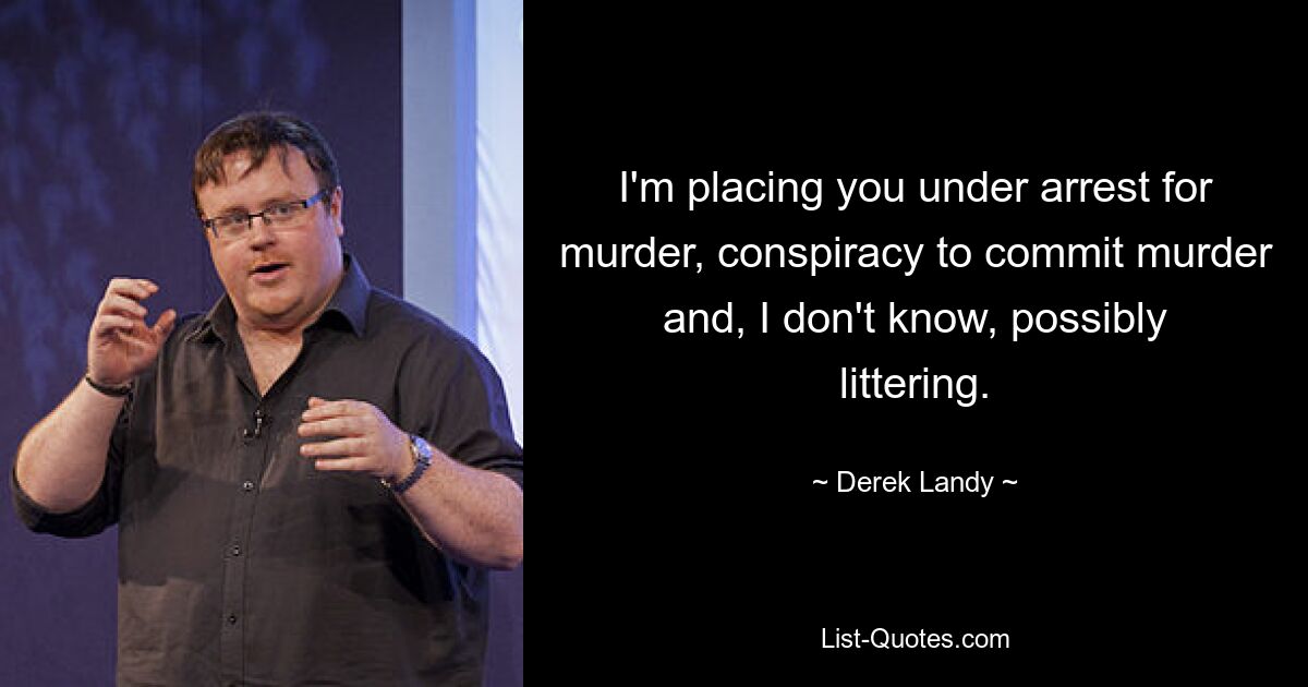 I'm placing you under arrest for murder, conspiracy to commit murder and, I don't know, possibly littering. — © Derek Landy