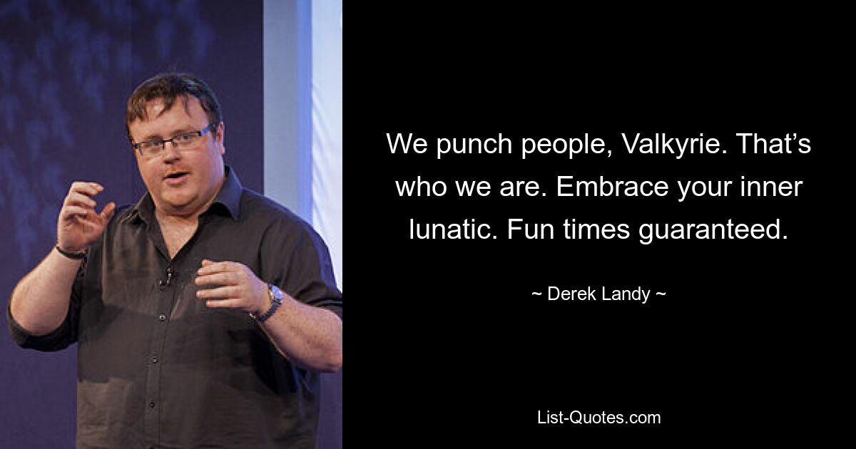 We punch people, Valkyrie. That’s who we are. Embrace your inner lunatic. Fun times guaranteed. — © Derek Landy