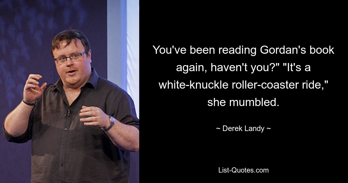 You've been reading Gordan's book again, haven't you?" "It's a white-knuckle roller-coaster ride," she mumbled. — © Derek Landy