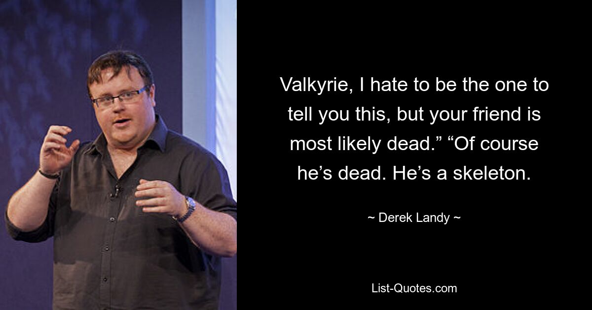 Valkyrie, I hate to be the one to tell you this, but your friend is most likely dead.” “Of course he’s dead. He’s a skeleton. — © Derek Landy