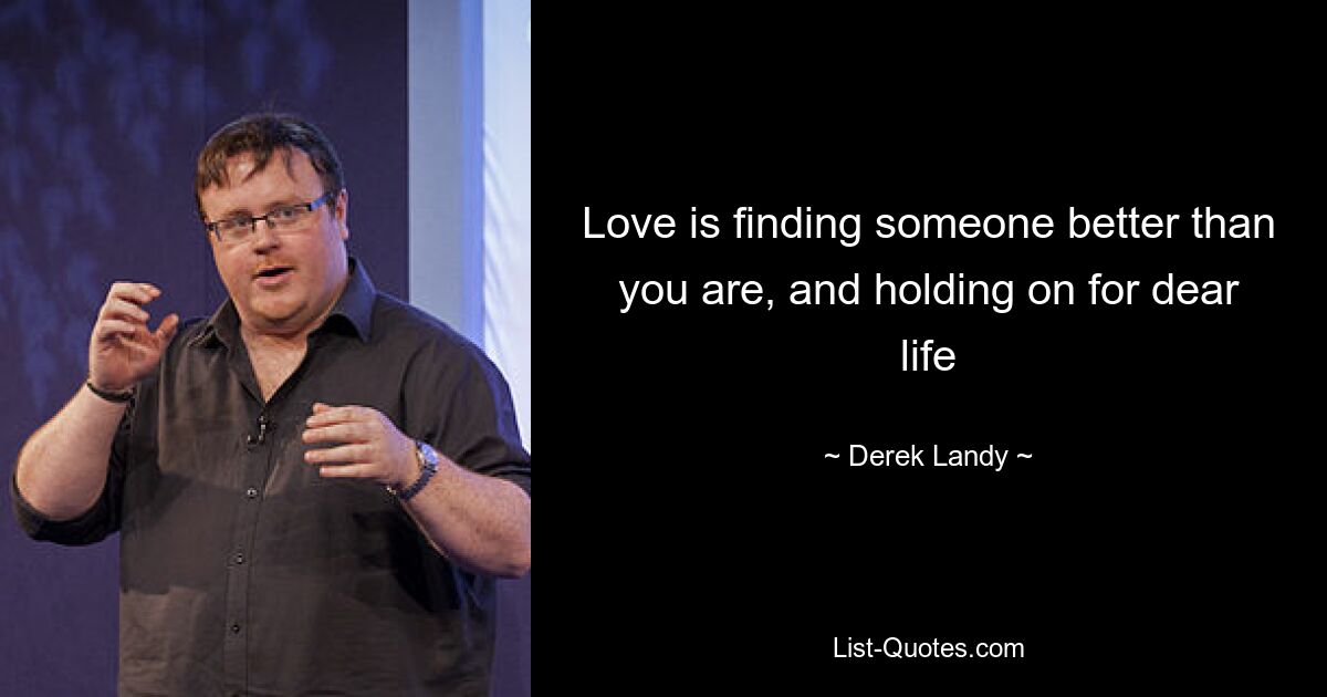 Love is finding someone better than you are, and holding on for dear life — © Derek Landy