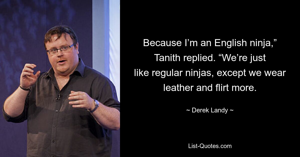 Because I’m an English ninja,” Tanith replied. “We’re just like regular ninjas, except we wear leather and flirt more. — © Derek Landy